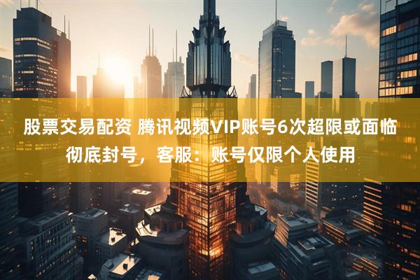 股票交易配资 腾讯视频VIP账号6次超限或面临彻底封号，客服：账号仅限个人使用