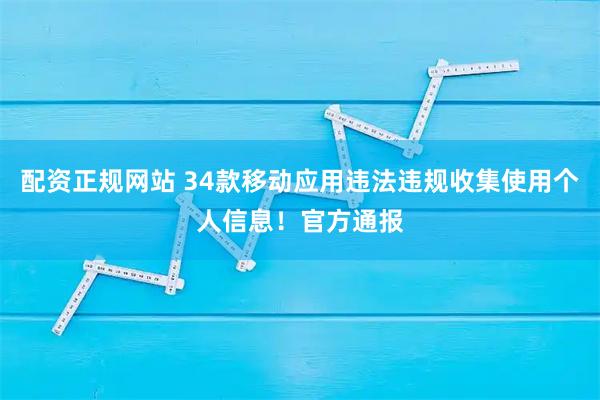 配资正规网站 34款移动应用违法违规收集使用个人信息！官方通报