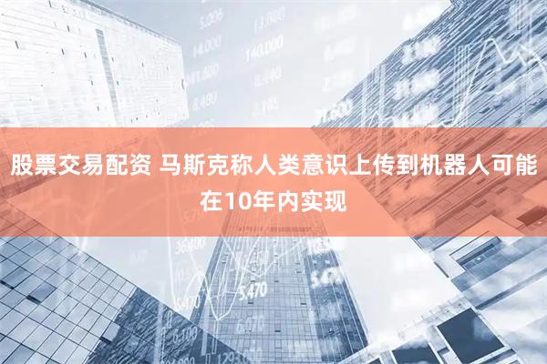 股票交易配资 马斯克称人类意识上传到机器人可能在10年内实现
