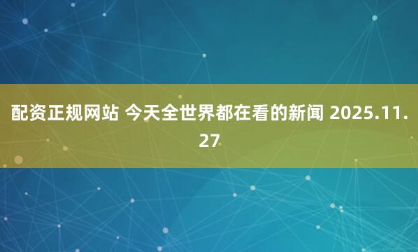 配资正规网站 今天全世界都在看的新闻 2025.11.27