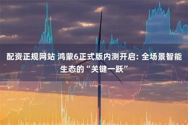 配资正规网站 鸿蒙6正式版内测开启: 全场景智能生态的“关键一跃”