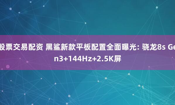 股票交易配资 黑鲨新款平板配置全面曝光: 骁龙8s Gen3+144Hz+2.5K屏