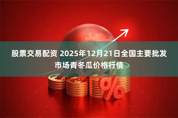 股票交易配资 2025年12月21日全国主要批发市场青冬瓜价格行情
