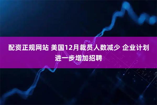 配资正规网站 美国12月裁员人数减少 企业计划进一步增加招聘