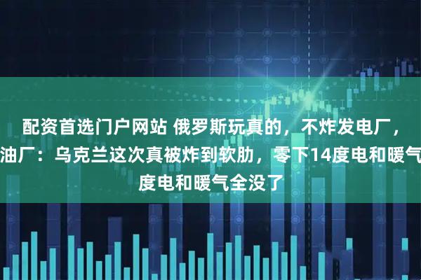配资首选门户网站 俄罗斯玩真的，不炸发电厂，不炸炼油厂：乌克兰这次真被炸到软肋，零下14度电和暖气全没了