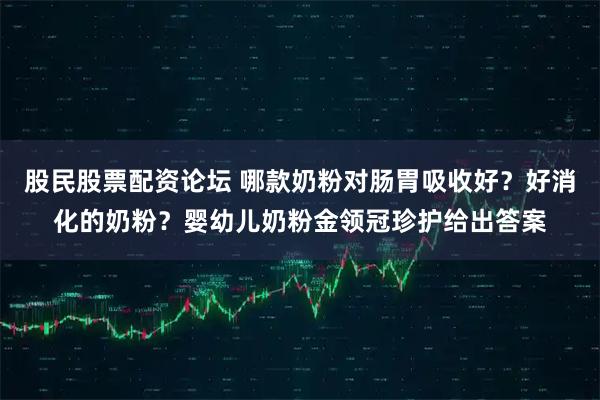股民股票配资论坛 哪款奶粉对肠胃吸收好？好消化的奶粉？婴幼儿奶粉金领冠珍护给出答案