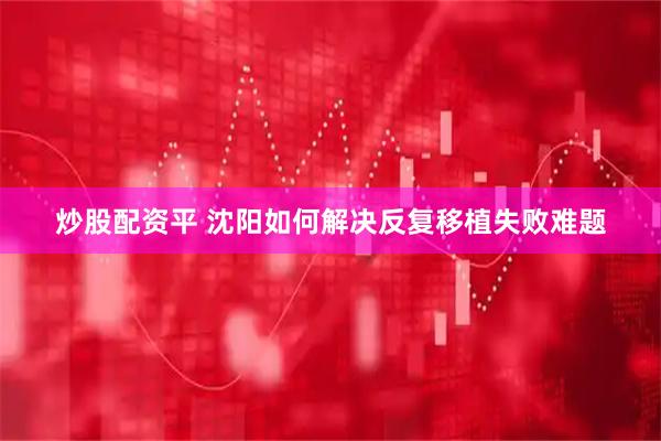 炒股配资平 沈阳如何解决反复移植失败难题