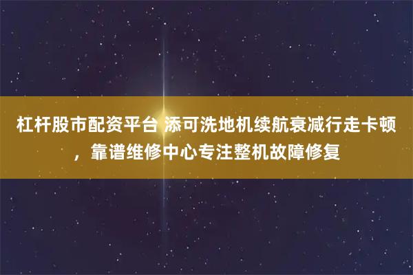 杠杆股市配资平台 添可洗地机续航衰减行走卡顿，靠谱维修中心专注整机故障修复