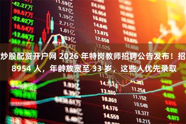 炒股配资开户网 2026 年特岗教师招聘公告发布！招 8954 人，年龄放宽至 33 岁，这些人优先录取