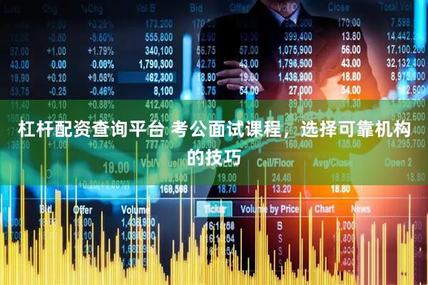 杠杆配资查询平台 考公面试课程，选择可靠机构的技巧