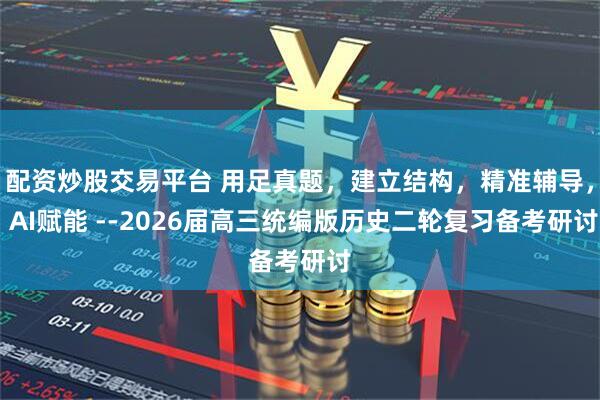 配资炒股交易平台 用足真题，建立结构，精准辅导， AI赋能 --2026届高三统编版历史二轮复习备考研讨