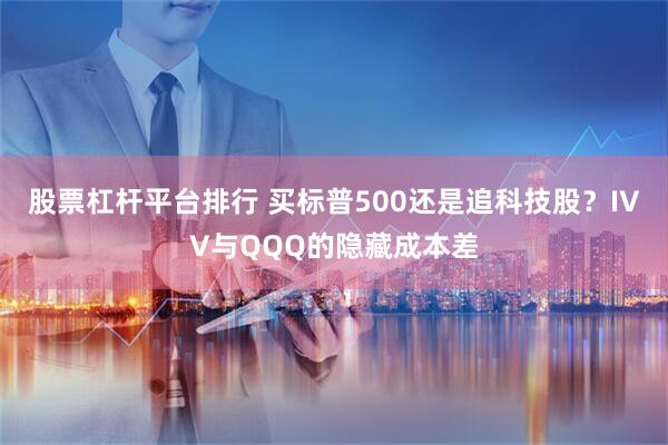 股票杠杆平台排行 买标普500还是追科技股？IVV与QQQ的隐藏成本差