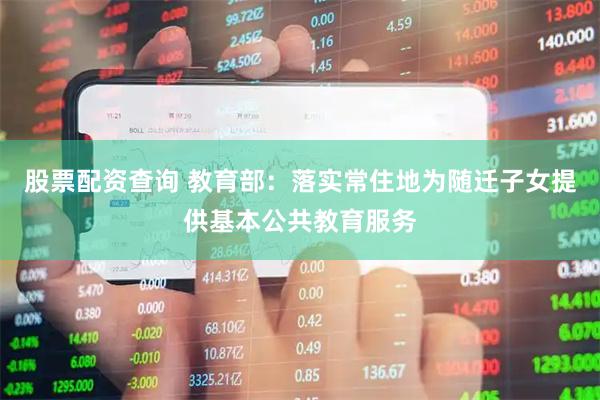 股票配资查询 教育部：落实常住地为随迁子女提供基本公共教育服务