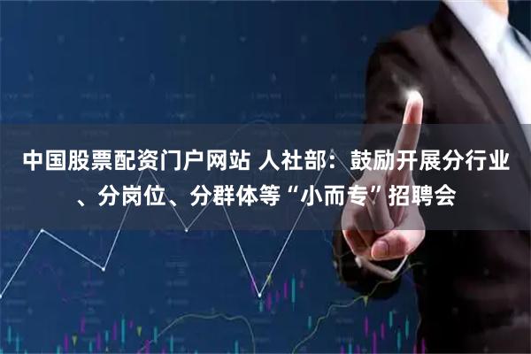 中国股票配资门户网站 人社部：鼓励开展分行业、分岗位、分群体等“小而专”招聘会