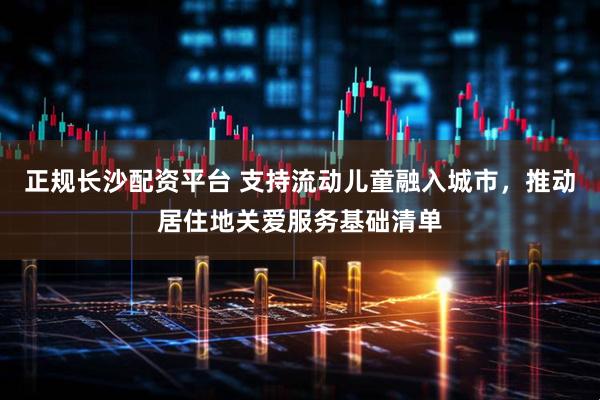 正规长沙配资平台 支持流动儿童融入城市，推动居住地关爱服务基础清单