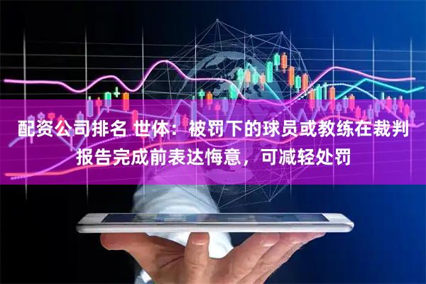配资公司排名 世体：被罚下的球员或教练在裁判报告完成前表达悔意，可减轻处罚
