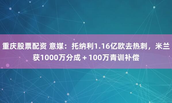 重庆股票配资 意媒：托纳利1.16亿欧去热刺，米兰获1000万分成＋100万青训补偿