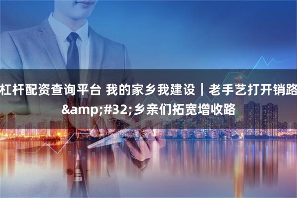 杠杆配资查询平台 我的家乡我建设｜老手艺打开销路 乡亲们拓宽增收路