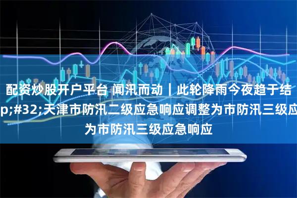 配资炒股开户平台 闻汛而动｜此轮降雨今夜趋于结束 天津市防汛二级应急响应调整为市防汛三级应急响应