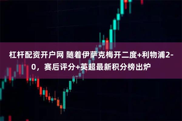 杠杆配资开户网 随着伊萨克梅开二度+利物浦2-0，赛后评分+英超最新积分榜出炉
