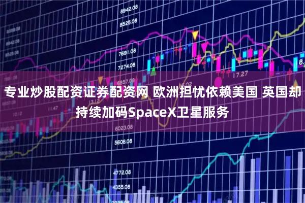 专业炒股配资证券配资网 欧洲担忧依赖美国 英国却持续加码SpaceX卫星服务