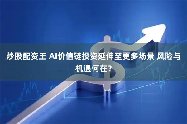 炒股配资王 AI价值链投资延伸至更多场景 风险与机遇何在？