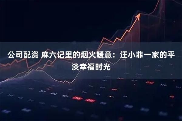 公司配资 麻六记里的烟火暖意：汪小菲一家的平淡幸福时光