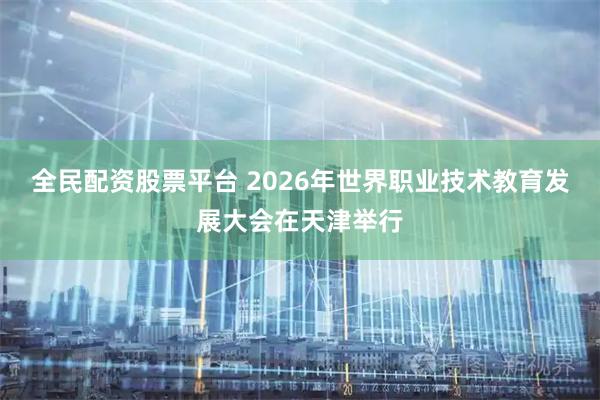 全民配资股票平台 2026年世界职业技术教育发展大会在天津举行