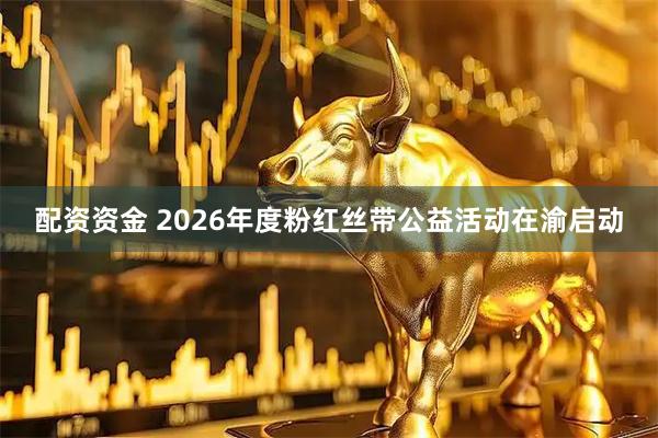 配资资金 2026年度粉红丝带公益活动在渝启动